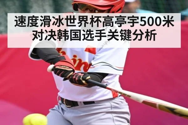 速度滑冰世界杯高亭宇500米对决韩国选手关键分析