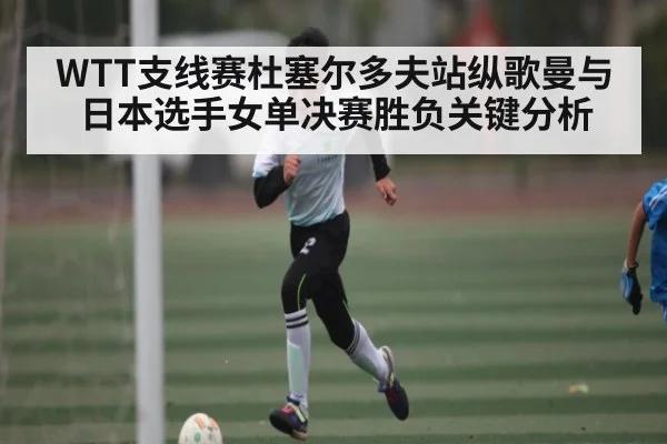 WTT支线赛杜塞尔多夫站纵歌曼与日本选手女单决赛胜负关键分析