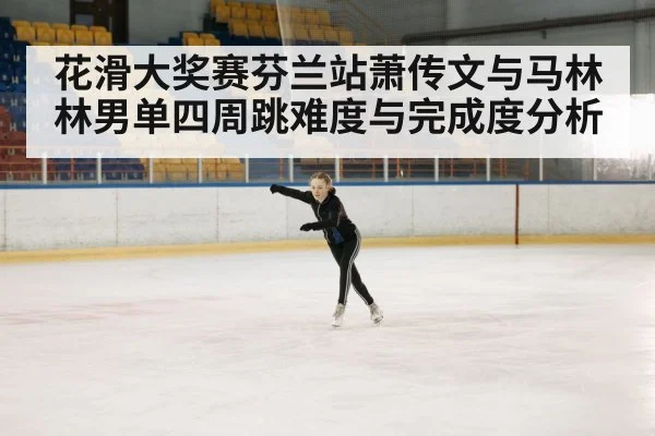 花滑大奖赛芬兰站萧传文与马林林男单四周跳难度与完成度分析