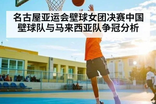 名古屋亚运会壁球女团决赛中国壁球队与马来西亚队争冠分析