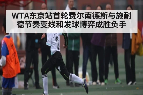 WTA东京站首轮费尔南德斯与施耐德节奏变线和发球博弈成胜负手